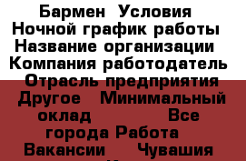 Бармен. Условия: Ночной график работы › Название организации ­ Компания-работодатель › Отрасль предприятия ­ Другое › Минимальный оклад ­ 20 000 - Все города Работа » Вакансии   . Чувашия респ.,Канаш г.